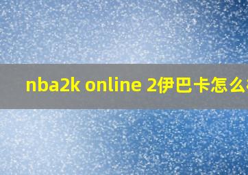 nba2k online 2伊巴卡怎么样